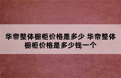 华帝整体橱柜价格是多少 华帝整体橱柜价格是多少钱一个